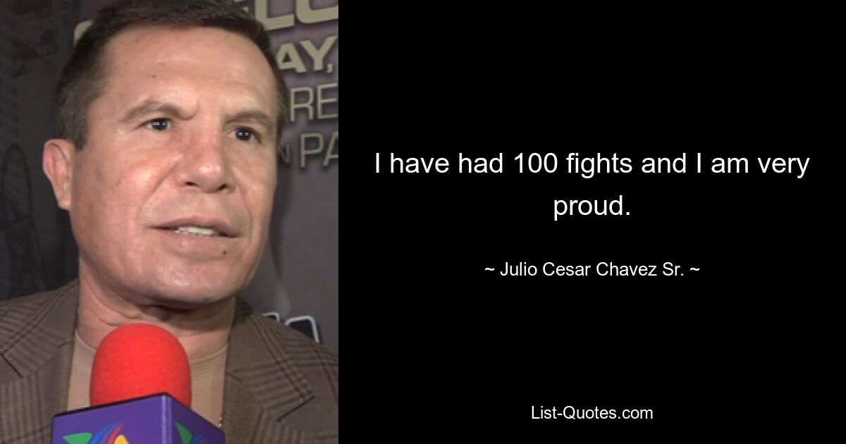 I have had 100 fights and I am very proud. — © Julio Cesar Chavez Sr.