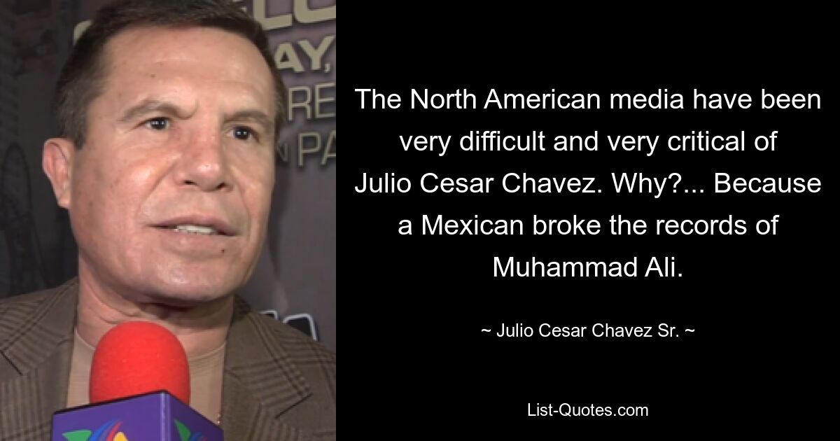 The North American media have been very difficult and very critical of Julio Cesar Chavez. Why?... Because a Mexican broke the records of Muhammad Ali. — © Julio Cesar Chavez Sr.