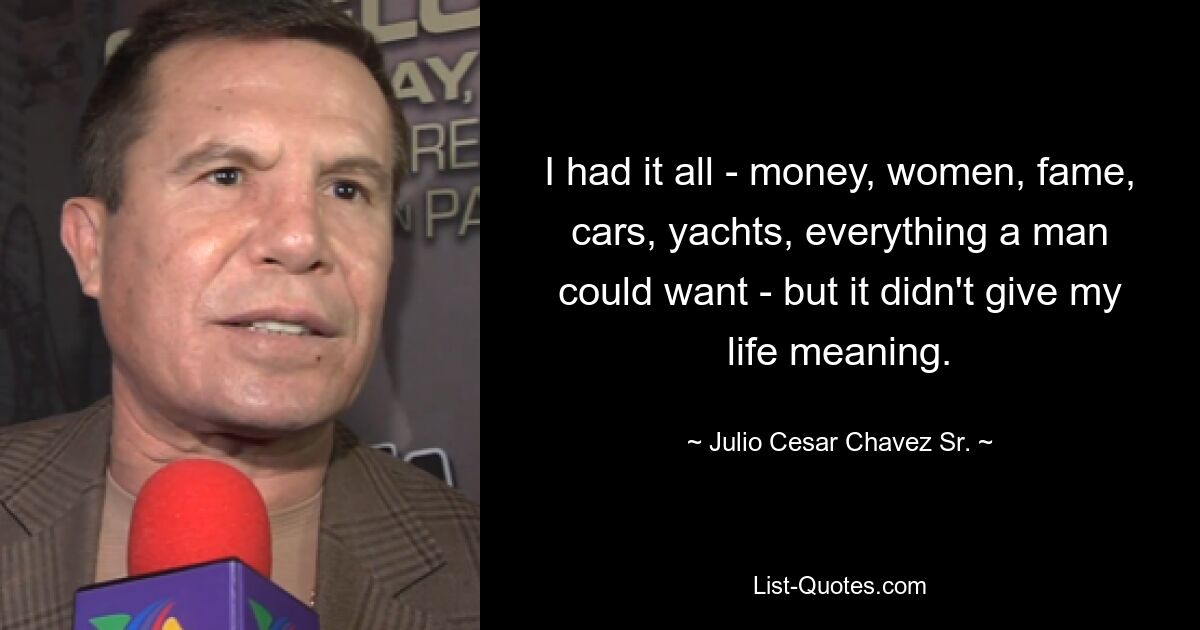 I had it all - money, women, fame, cars, yachts, everything a man could want - but it didn't give my life meaning. — © Julio Cesar Chavez Sr.