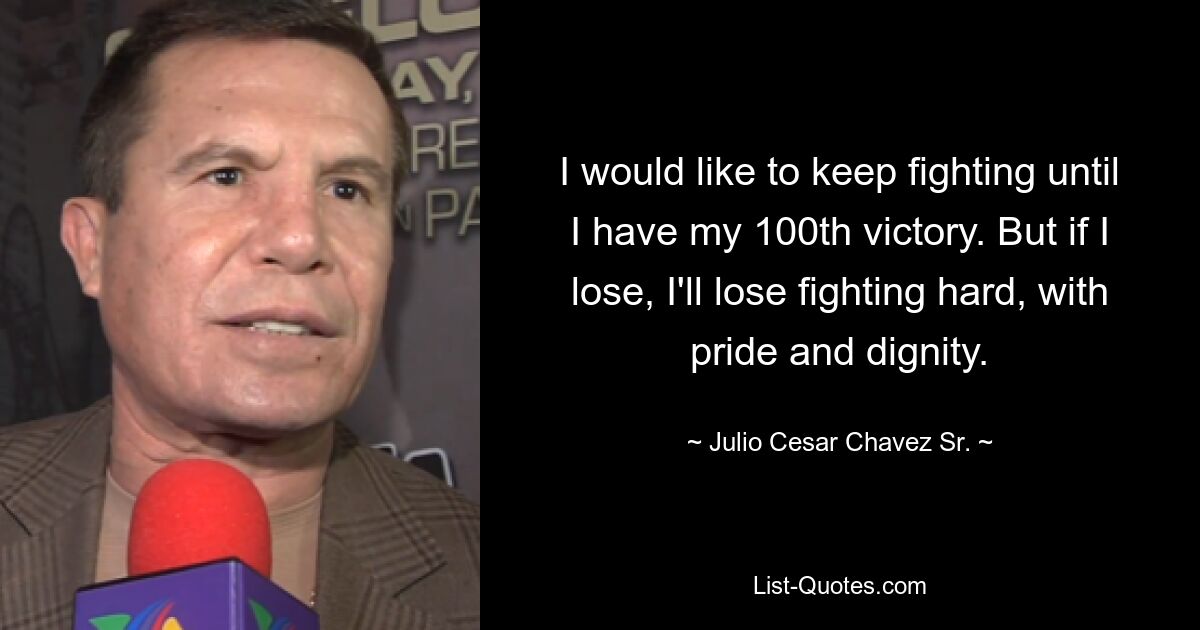 I would like to keep fighting until I have my 100th victory. But if I lose, I'll lose fighting hard, with pride and dignity. — © Julio Cesar Chavez Sr.