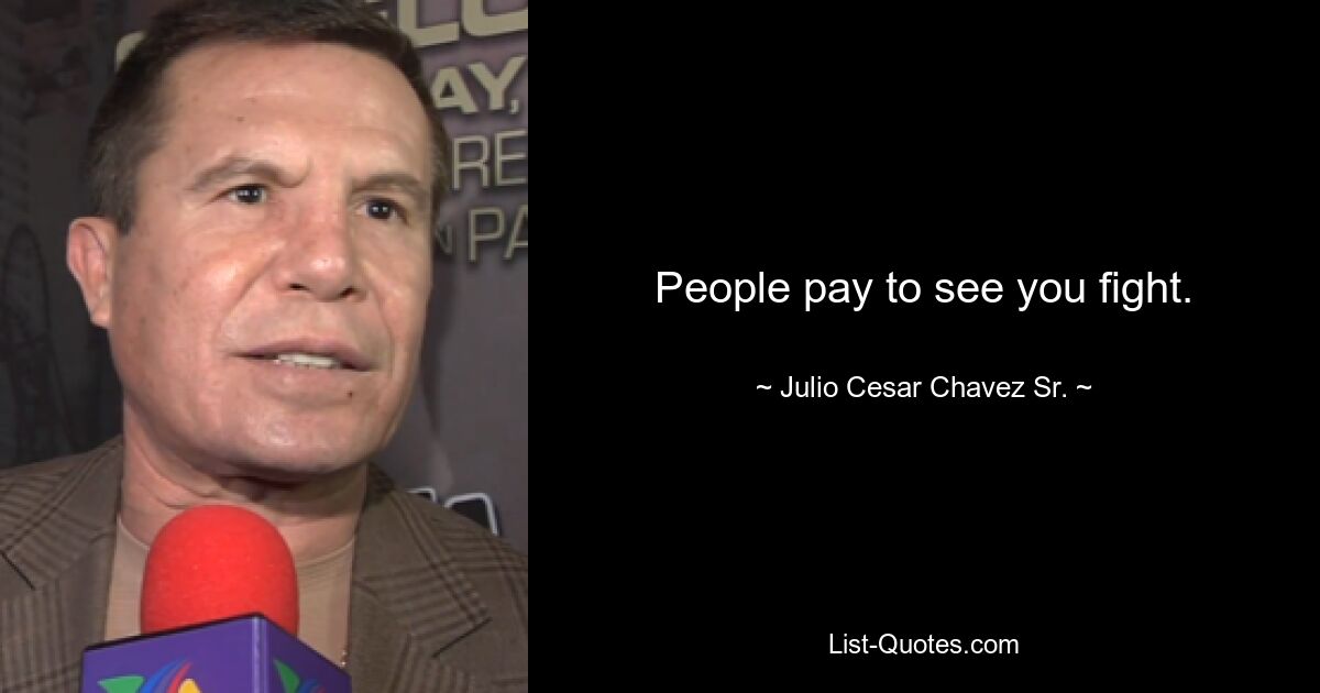 People pay to see you fight. — © Julio Cesar Chavez Sr.