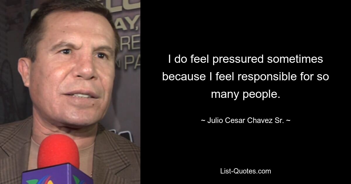 I do feel pressured sometimes because I feel responsible for so many people. — © Julio Cesar Chavez Sr.