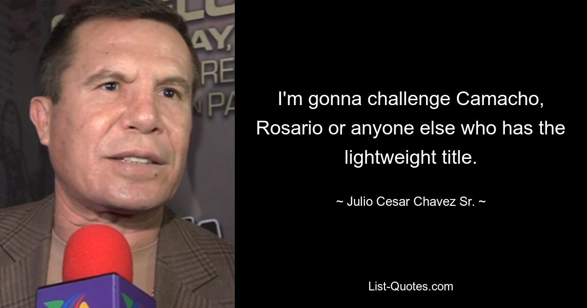 I'm gonna challenge Camacho, Rosario or anyone else who has the lightweight title. — © Julio Cesar Chavez Sr.