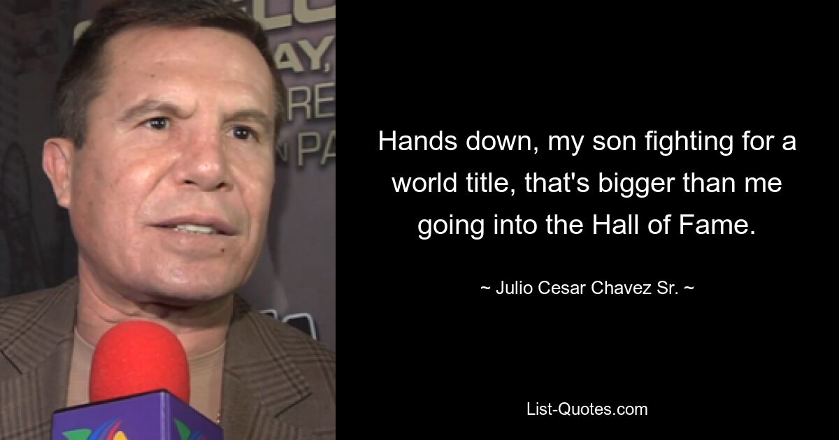 Hands down, my son fighting for a world title, that's bigger than me going into the Hall of Fame. — © Julio Cesar Chavez Sr.