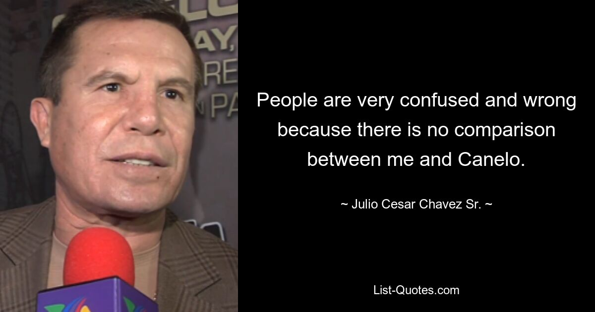 People are very confused and wrong because there is no comparison between me and Canelo. — © Julio Cesar Chavez Sr.