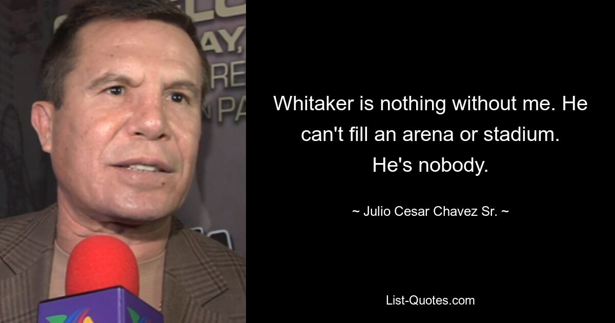 Whitaker is nothing without me. He can't fill an arena or stadium. He's nobody. — © Julio Cesar Chavez Sr.