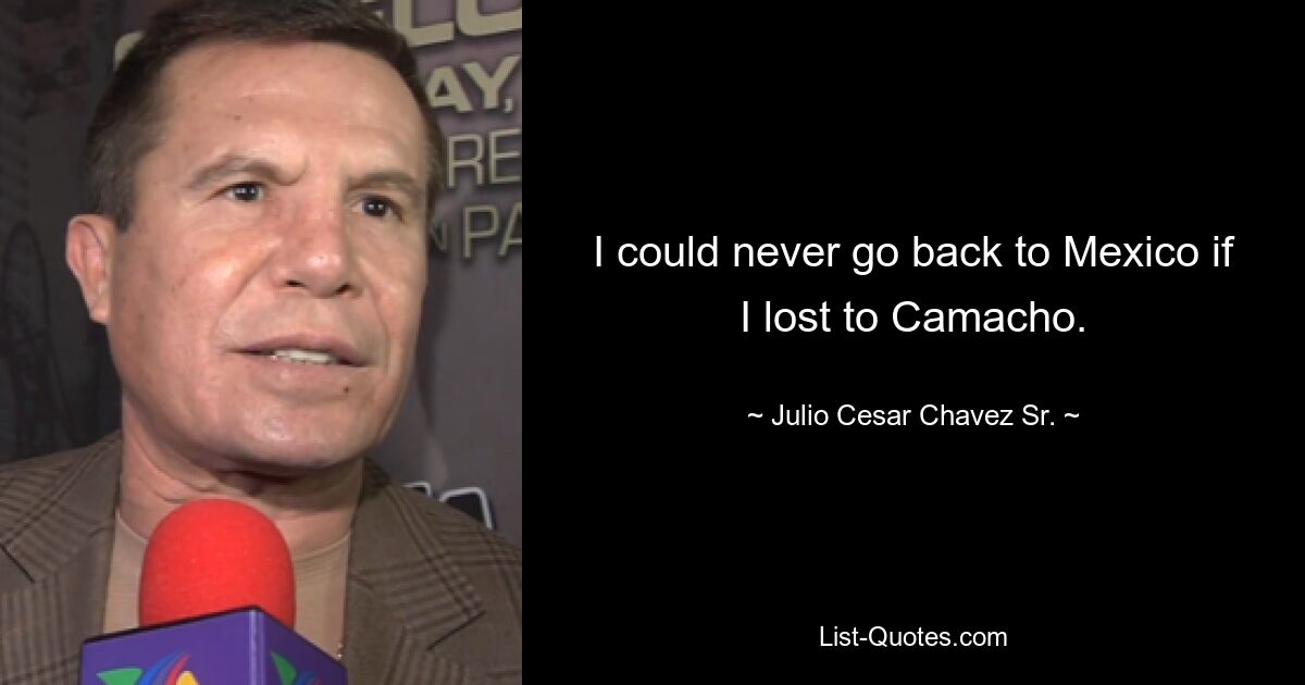 I could never go back to Mexico if I lost to Camacho. — © Julio Cesar Chavez Sr.