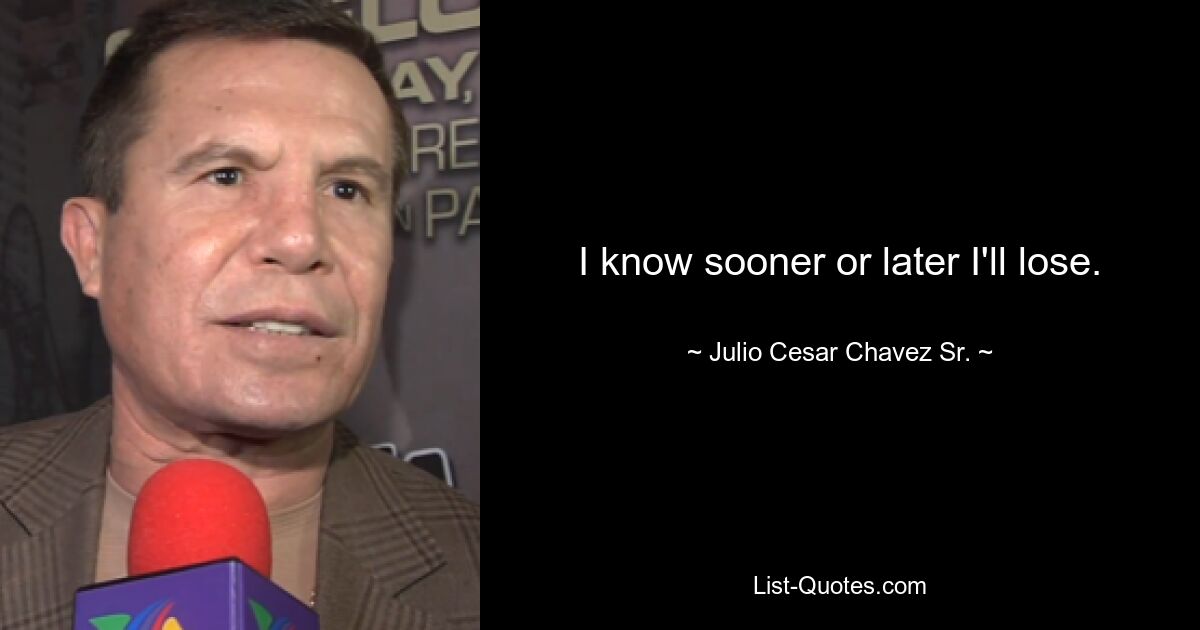 I know sooner or later I'll lose. — © Julio Cesar Chavez Sr.