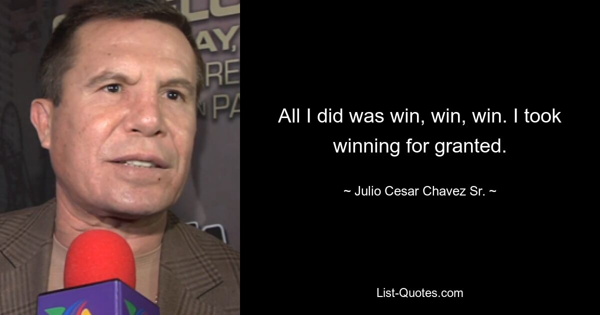 All I did was win, win, win. I took winning for granted. — © Julio Cesar Chavez Sr.