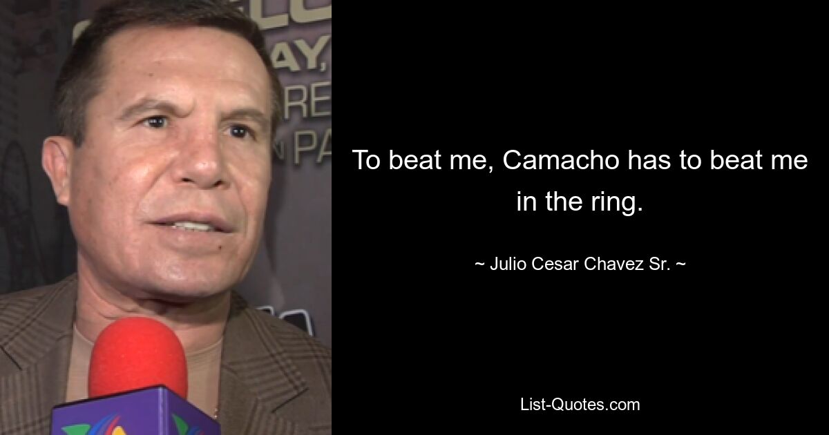 To beat me, Camacho has to beat me in the ring. — © Julio Cesar Chavez Sr.