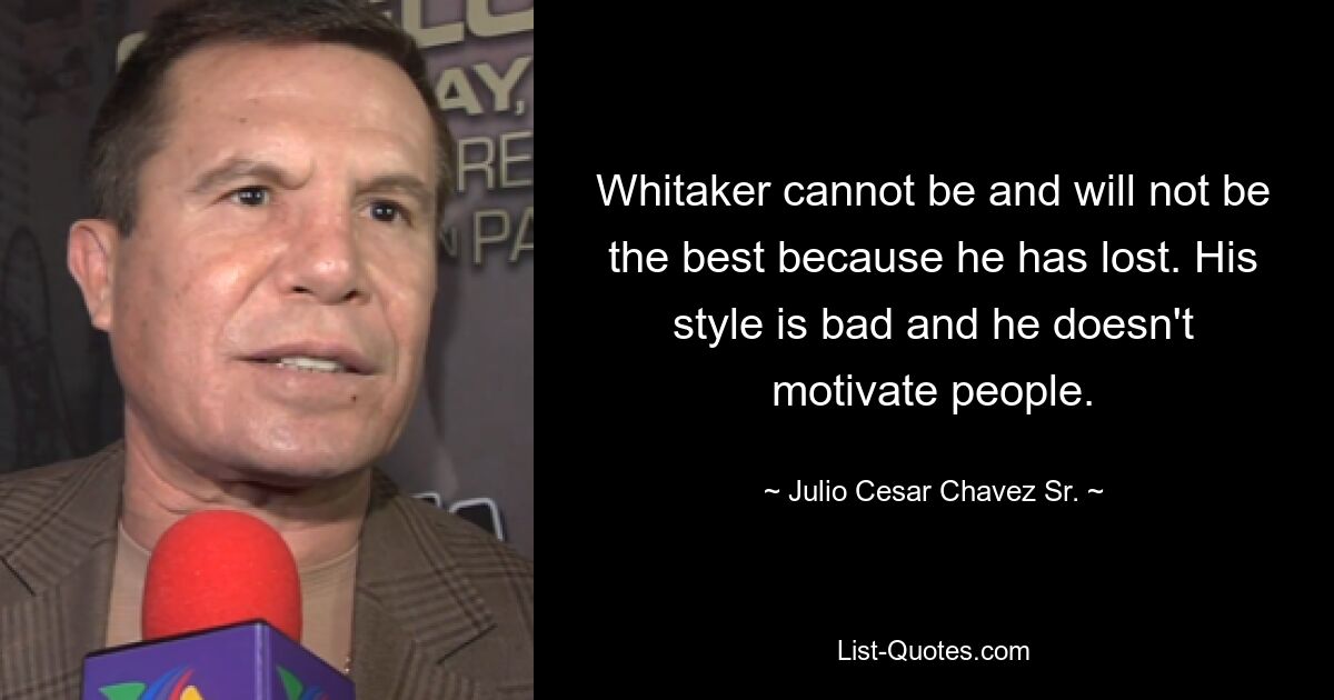 Whitaker cannot be and will not be the best because he has lost. His style is bad and he doesn't motivate people. — © Julio Cesar Chavez Sr.