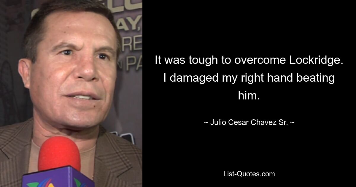 It was tough to overcome Lockridge. I damaged my right hand beating him. — © Julio Cesar Chavez Sr.