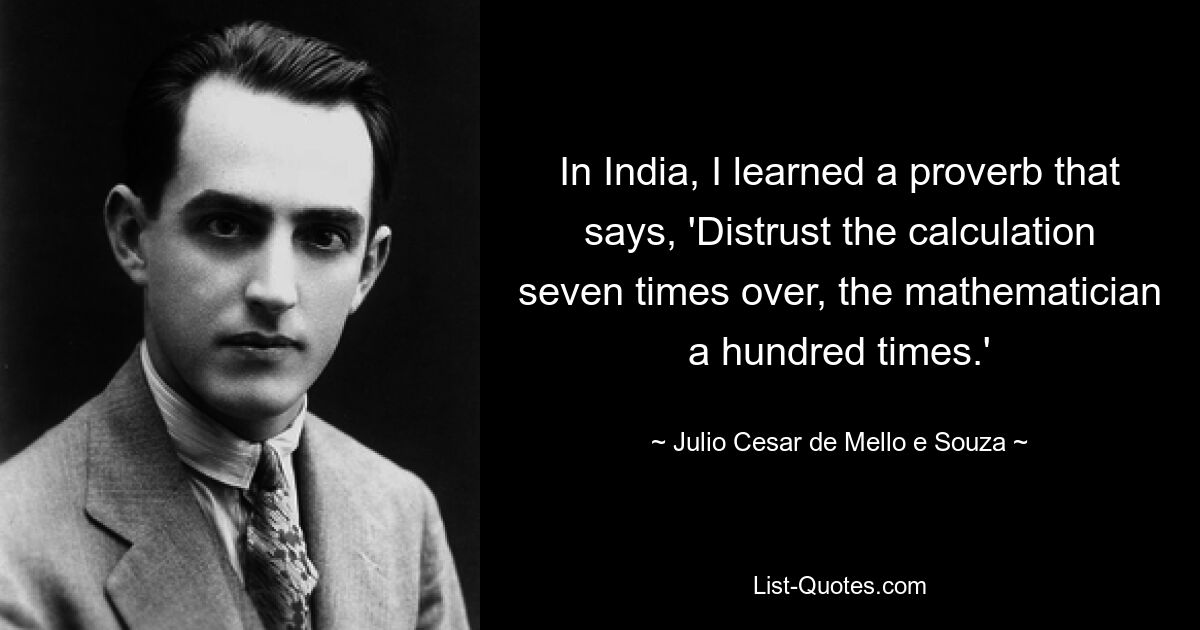 In India, I learned a proverb that says, 'Distrust the calculation seven times over, the mathematician a hundred times.' — © Julio Cesar de Mello e Souza