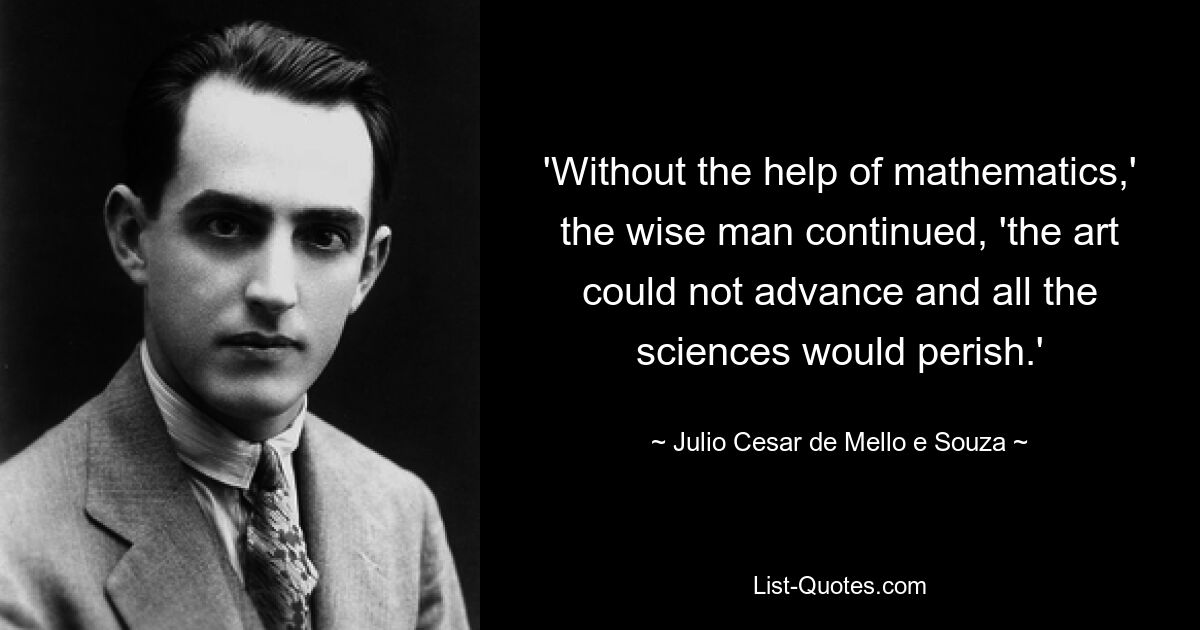 'Without the help of mathematics,' the wise man continued, 'the art could not advance and all the sciences would perish.' — © Julio Cesar de Mello e Souza