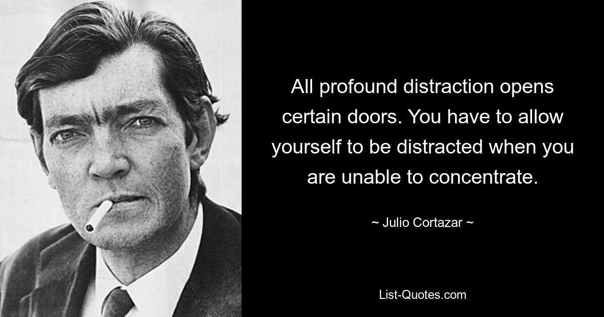 All profound distraction opens certain doors. You have to allow yourself to be distracted when you are unable to concentrate. — © Julio Cortazar