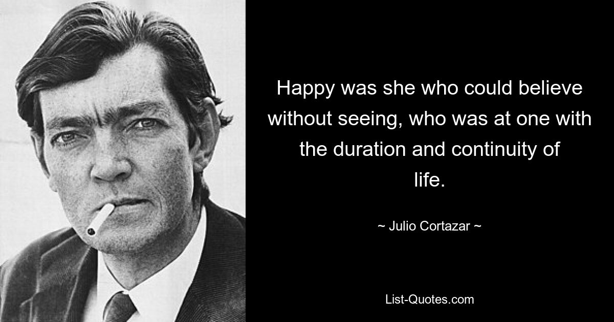 Happy was she who could believe without seeing, who was at one with the duration and continuity of life. — © Julio Cortazar