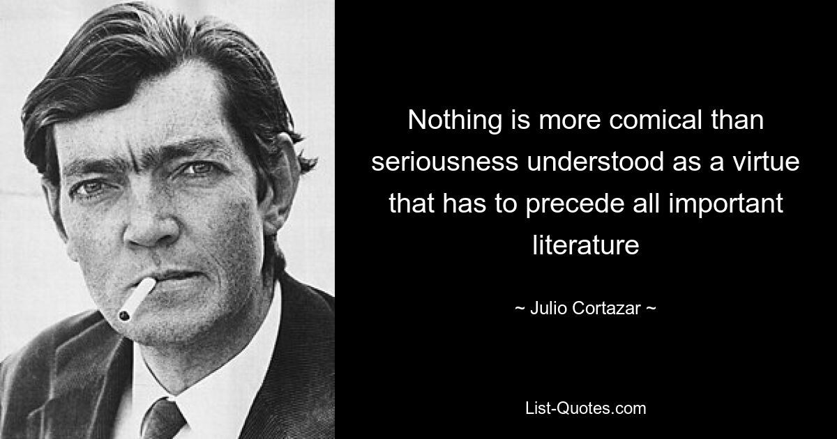 Nothing is more comical than seriousness understood as a virtue that has to precede all important literature — © Julio Cortazar