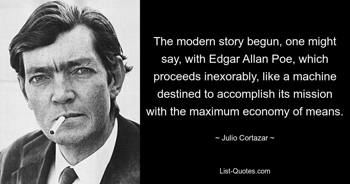 The modern story begun, one might say, with Edgar Allan Poe, which proceeds inexorably, like a machine destined to accomplish its mission with the maximum economy of means. — © Julio Cortazar