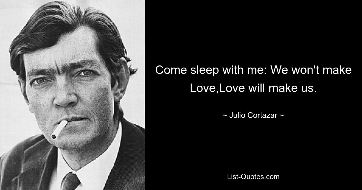 Come sleep with me: We won't make Love,Love will make us. — © Julio Cortazar