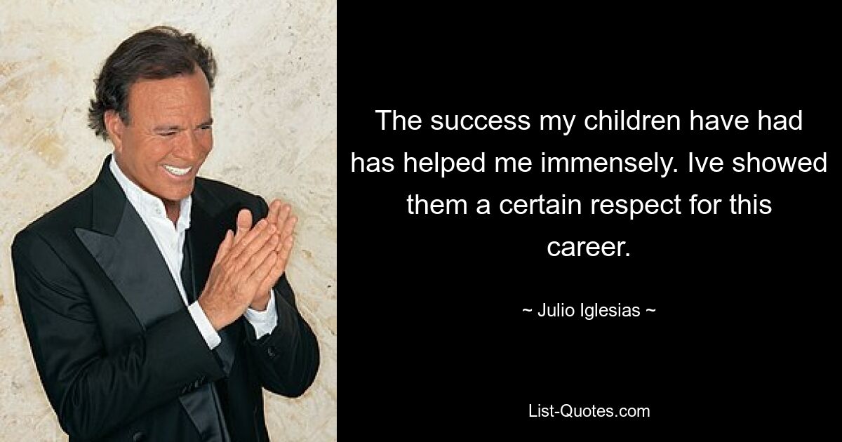 The success my children have had has helped me immensely. Ive showed them a certain respect for this career. — © Julio Iglesias