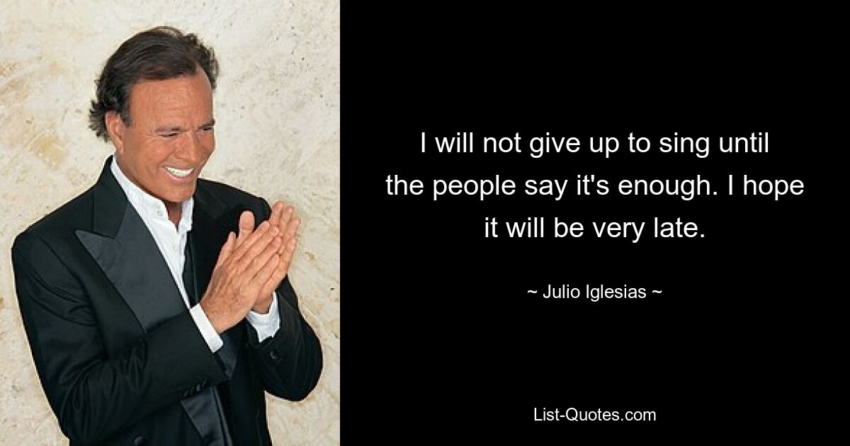 I will not give up to sing until the people say it's enough. I hope it will be very late. — © Julio Iglesias