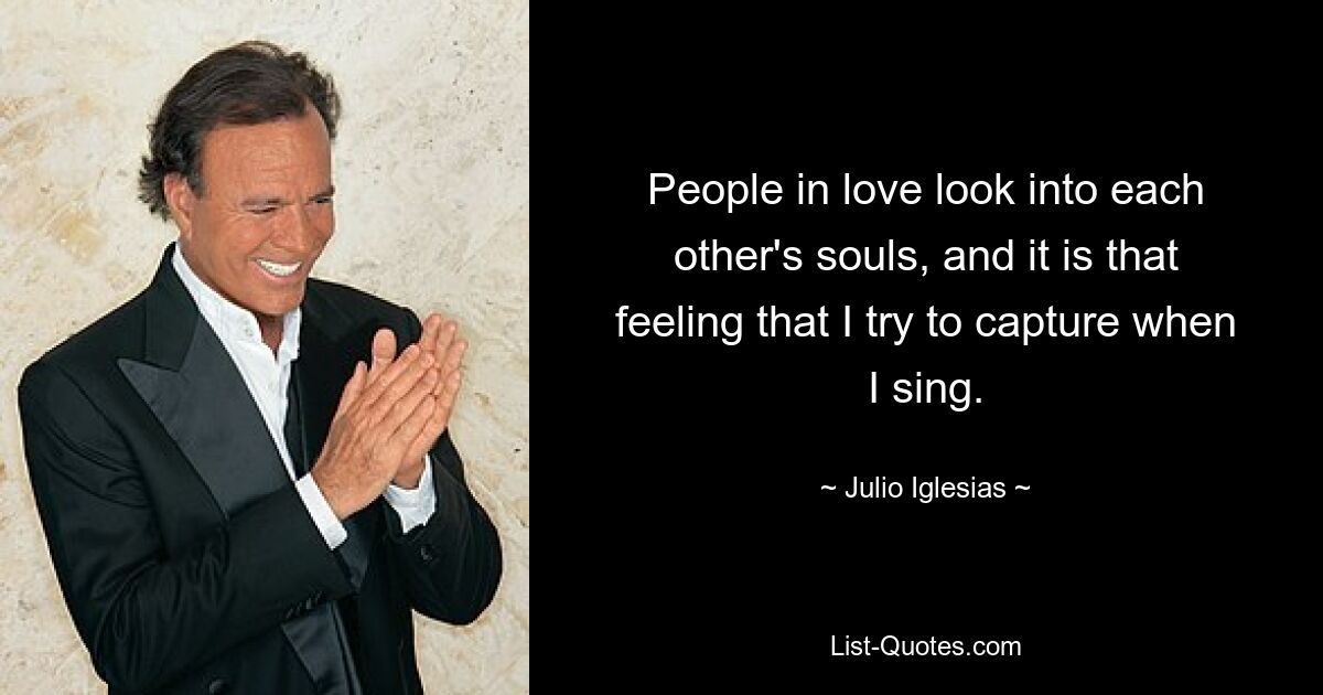 People in love look into each other's souls, and it is that feeling that I try to capture when I sing. — © Julio Iglesias