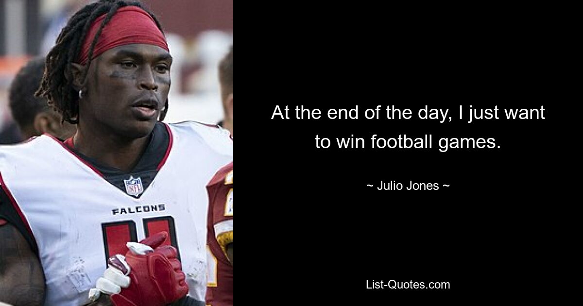 At the end of the day, I just want to win football games. — © Julio Jones