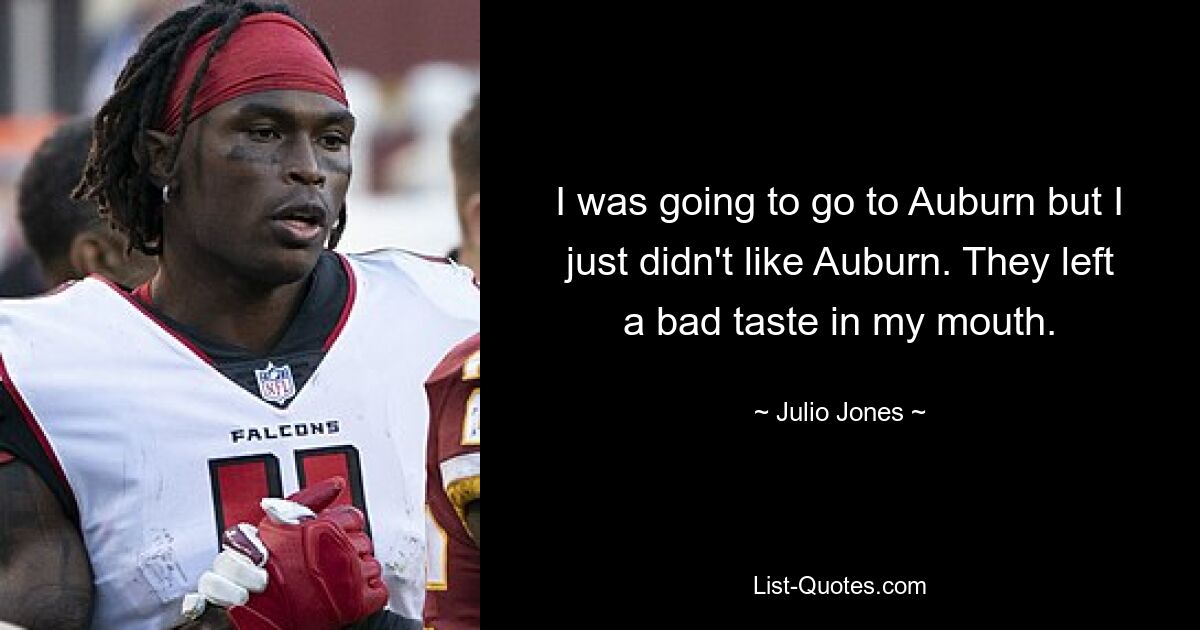 I was going to go to Auburn but I just didn't like Auburn. They left a bad taste in my mouth. — © Julio Jones