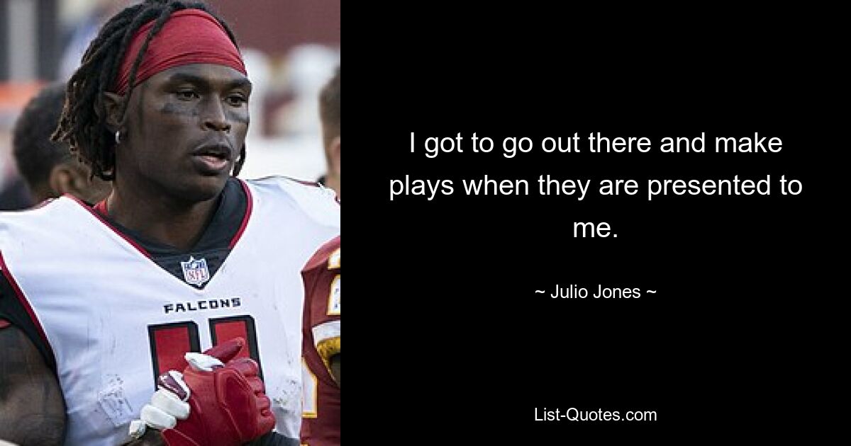 I got to go out there and make plays when they are presented to me. — © Julio Jones