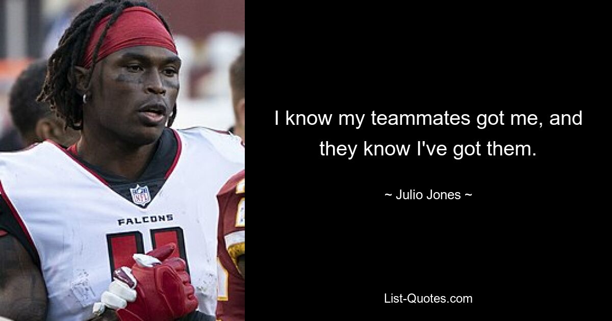 I know my teammates got me, and they know I've got them. — © Julio Jones