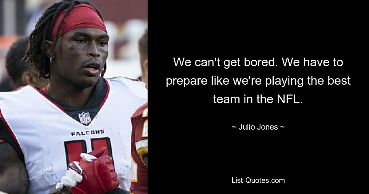 We can't get bored. We have to prepare like we're playing the best team in the NFL. — © Julio Jones