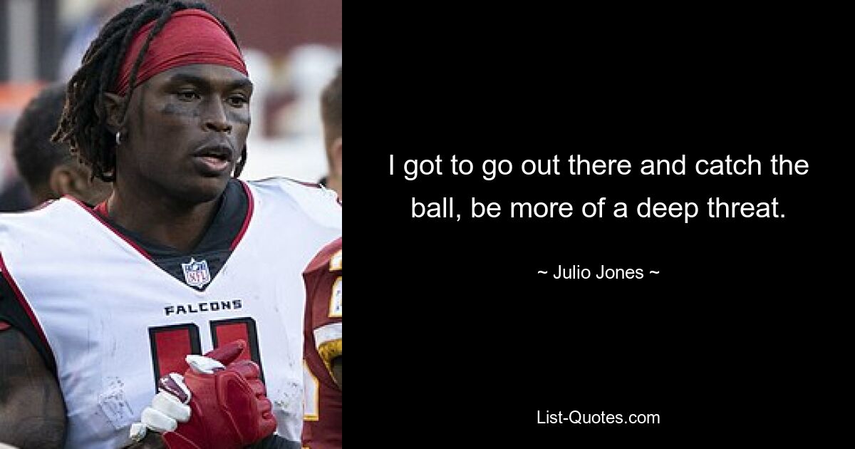 I got to go out there and catch the ball, be more of a deep threat. — © Julio Jones