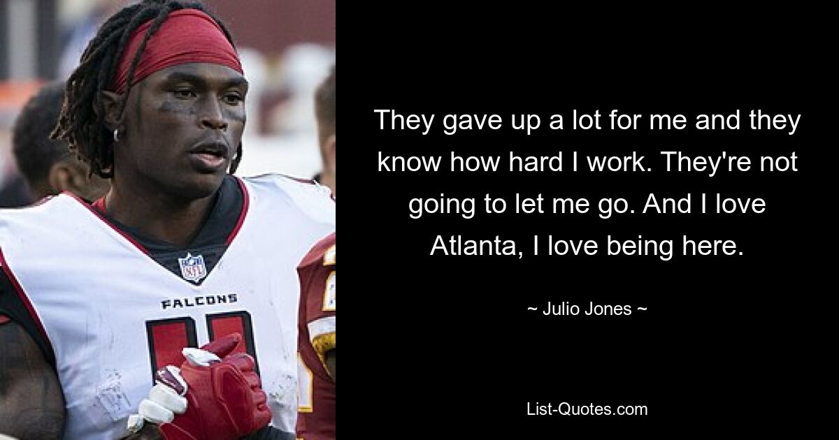 They gave up a lot for me and they know how hard I work. They're not going to let me go. And I love Atlanta, I love being here. — © Julio Jones