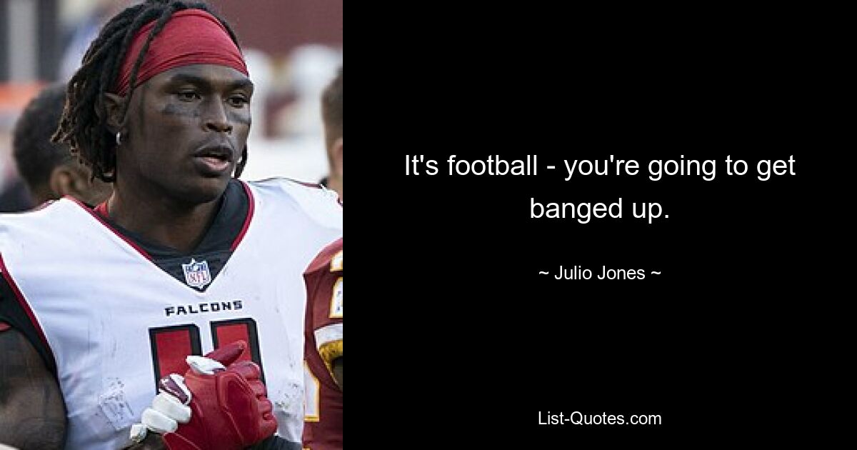 It's football - you're going to get banged up. — © Julio Jones