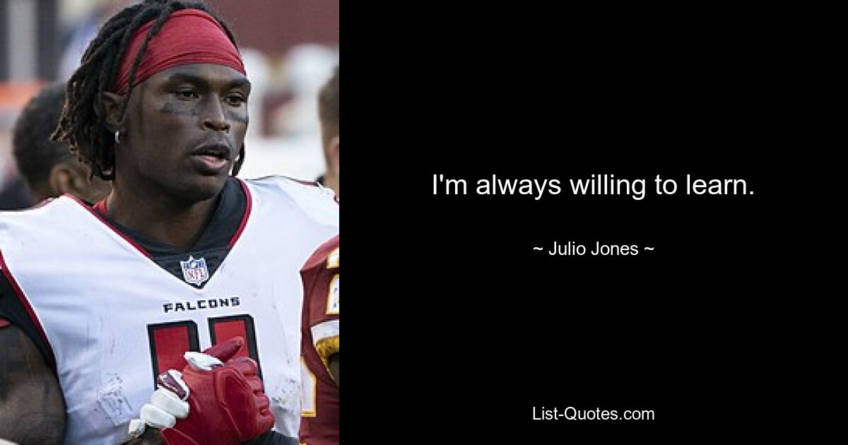 I'm always willing to learn. — © Julio Jones