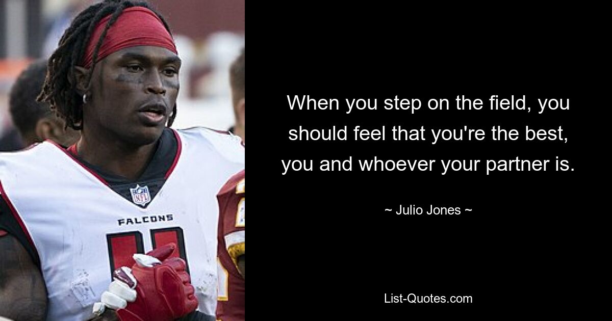 When you step on the field, you should feel that you're the best, you and whoever your partner is. — © Julio Jones