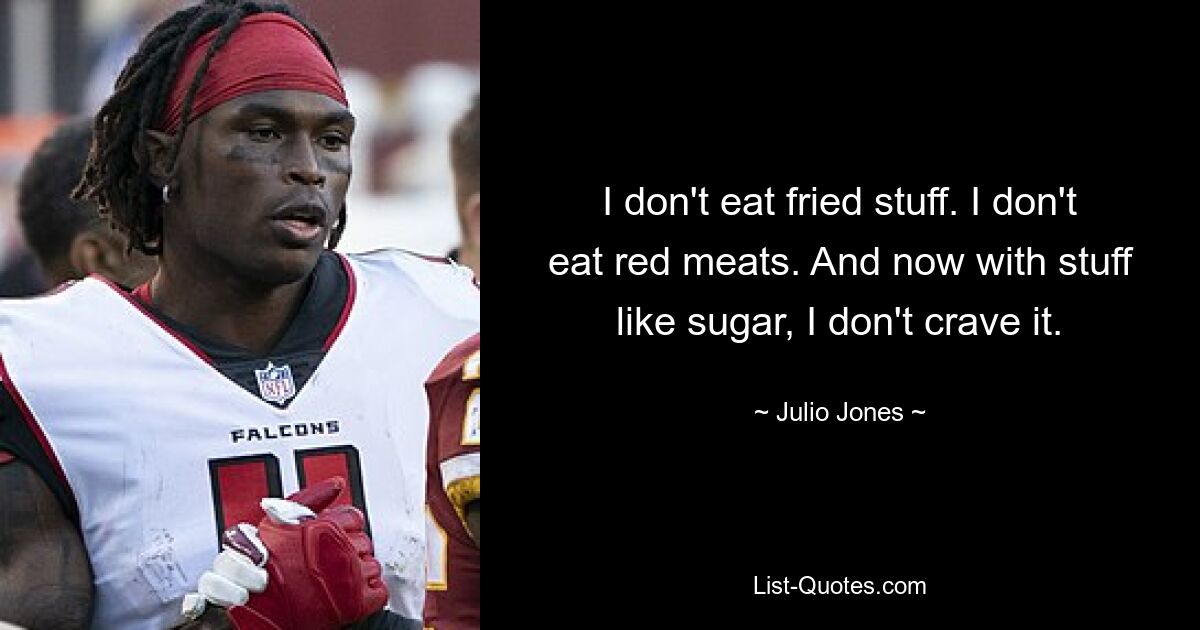 I don't eat fried stuff. I don't eat red meats. And now with stuff like sugar, I don't crave it. — © Julio Jones