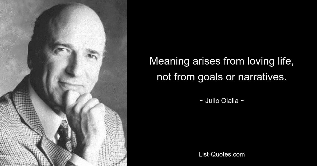 Meaning arises from loving life, not from goals or narratives. — © Julio Olalla