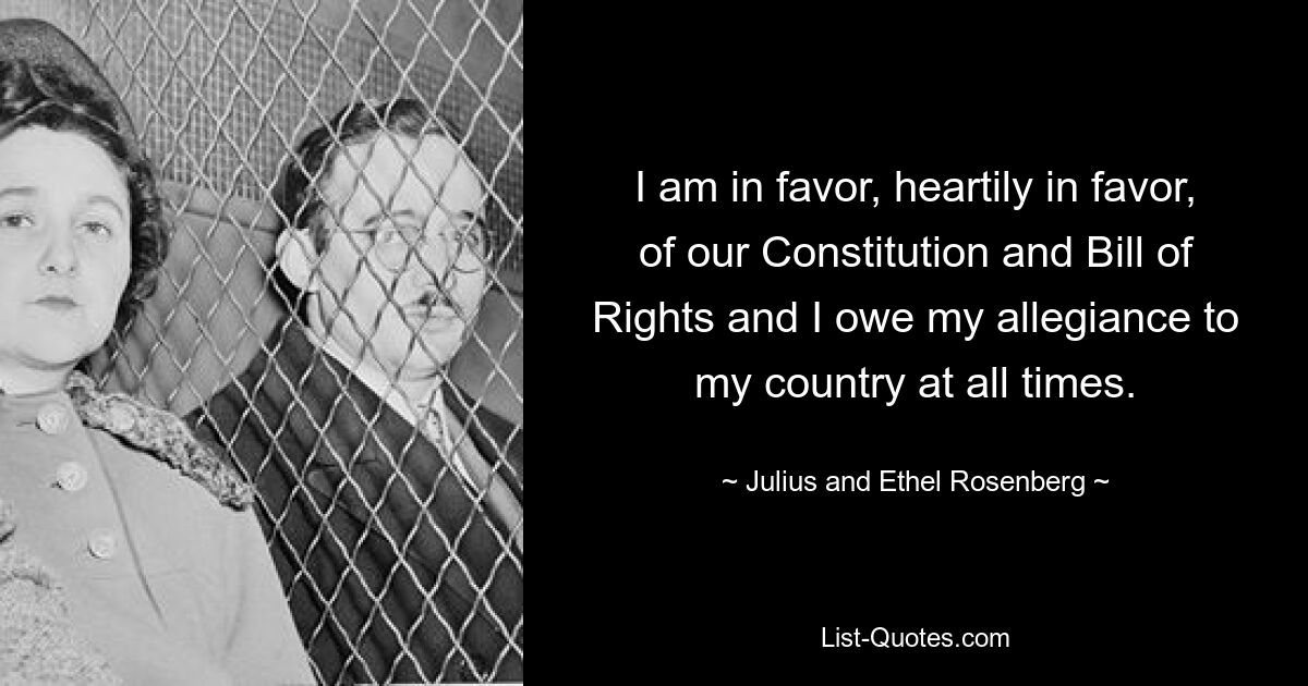 I am in favor, heartily in favor, of our Constitution and Bill of Rights and I owe my allegiance to my country at all times. — © Julius and Ethel Rosenberg