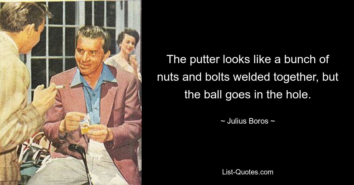 The putter looks like a bunch of nuts and bolts welded together, but the ball goes in the hole. — © Julius Boros