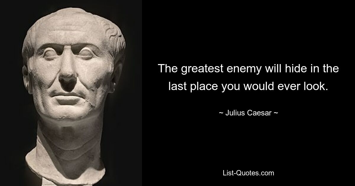 The greatest enemy will hide in the last place you would ever look. — © Julius Caesar