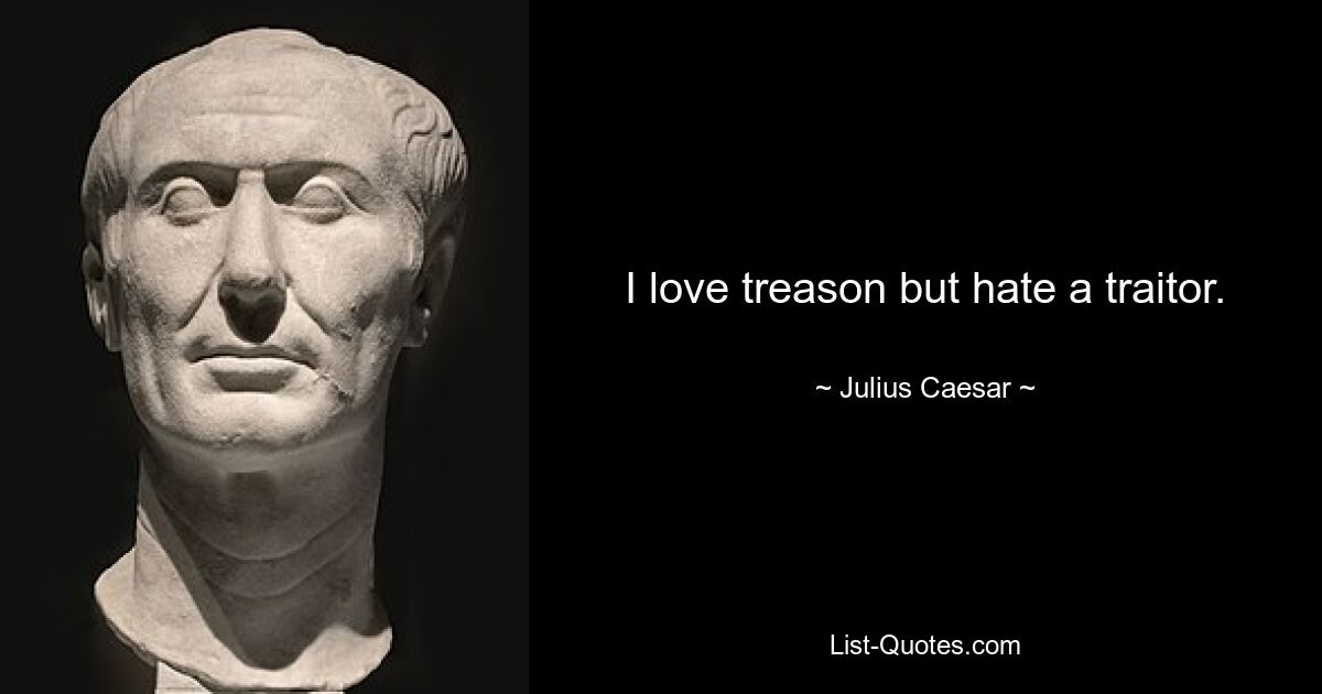 I love treason but hate a traitor. — © Julius Caesar