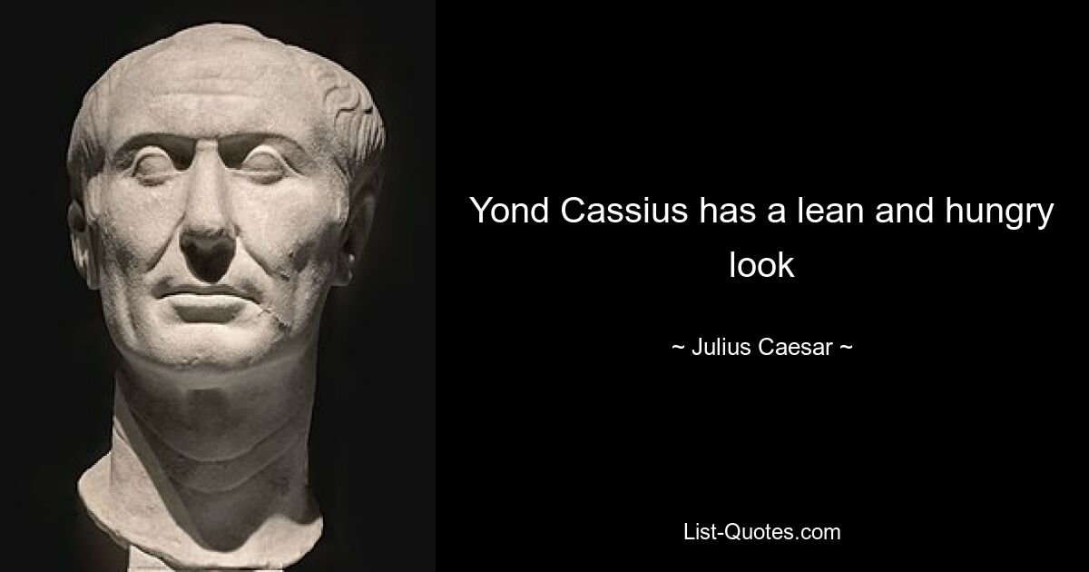 Yond Cassius has a lean and hungry look — © Julius Caesar