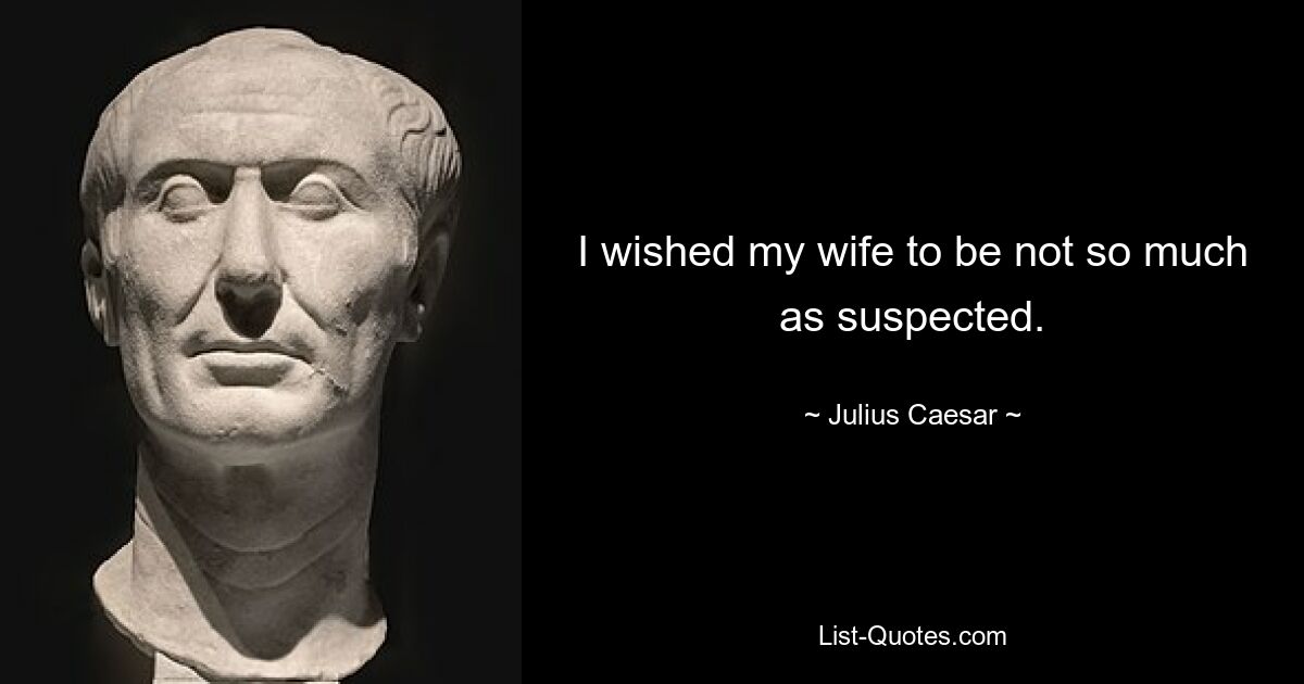 I wished my wife to be not so much as suspected. — © Julius Caesar