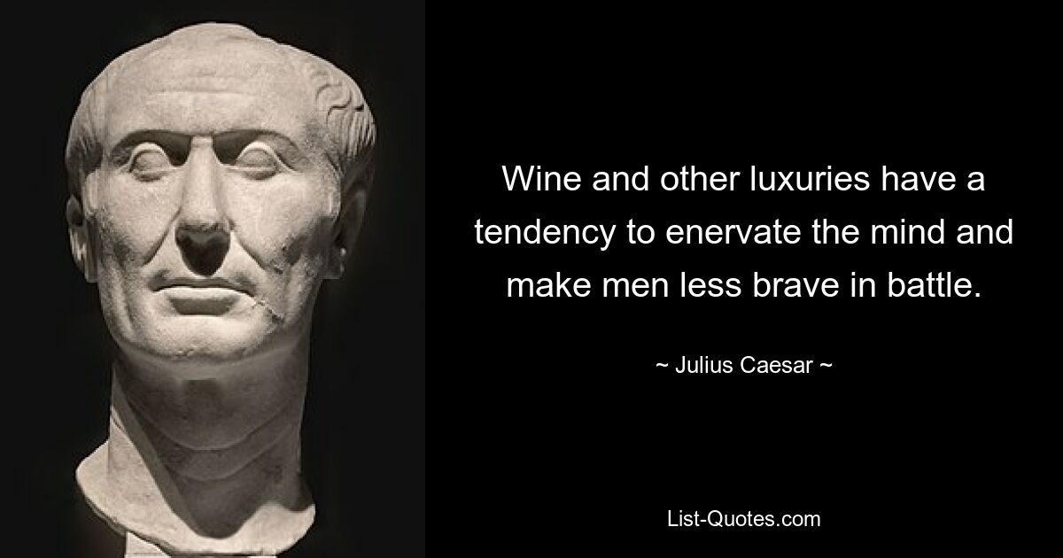 Wine and other luxuries have a tendency to enervate the mind and make men less brave in battle. — © Julius Caesar