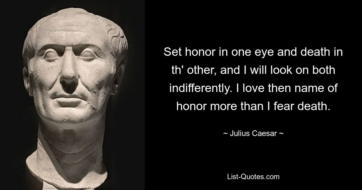 Set honor in one eye and death in th' other, and I will look on both indifferently. I love then name of honor more than I fear death. — © Julius Caesar