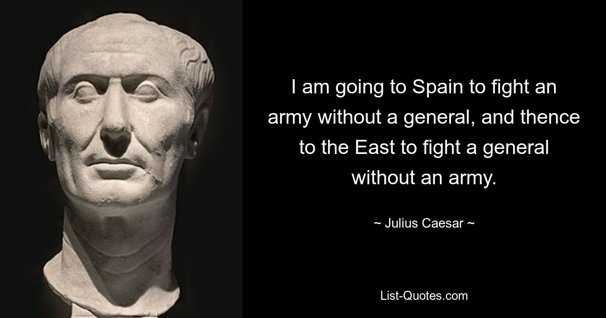 I am going to Spain to fight an army without a general, and thence to the East to fight a general without an army. — © Julius Caesar