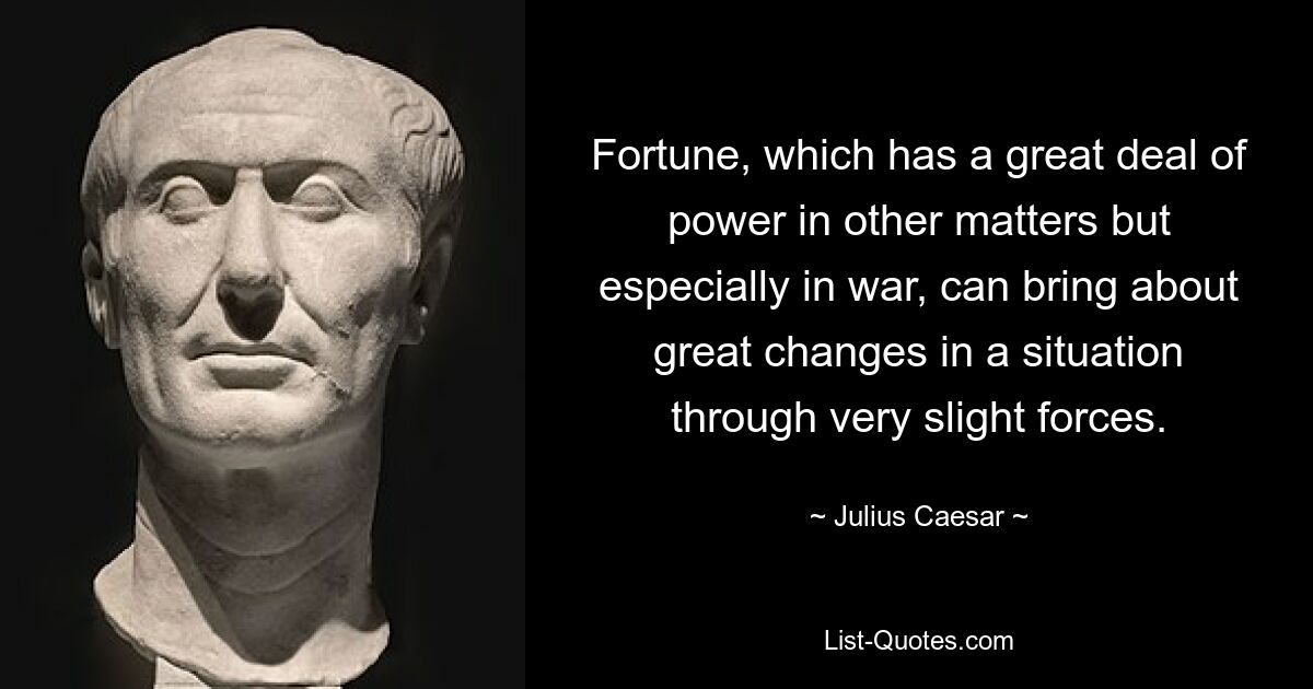 Fortune, which has a great deal of power in other matters but especially in war, can bring about great changes in a situation through very slight forces. — © Julius Caesar