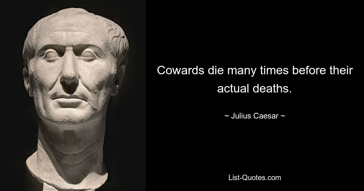 Cowards die many times before their actual deaths. — © Julius Caesar