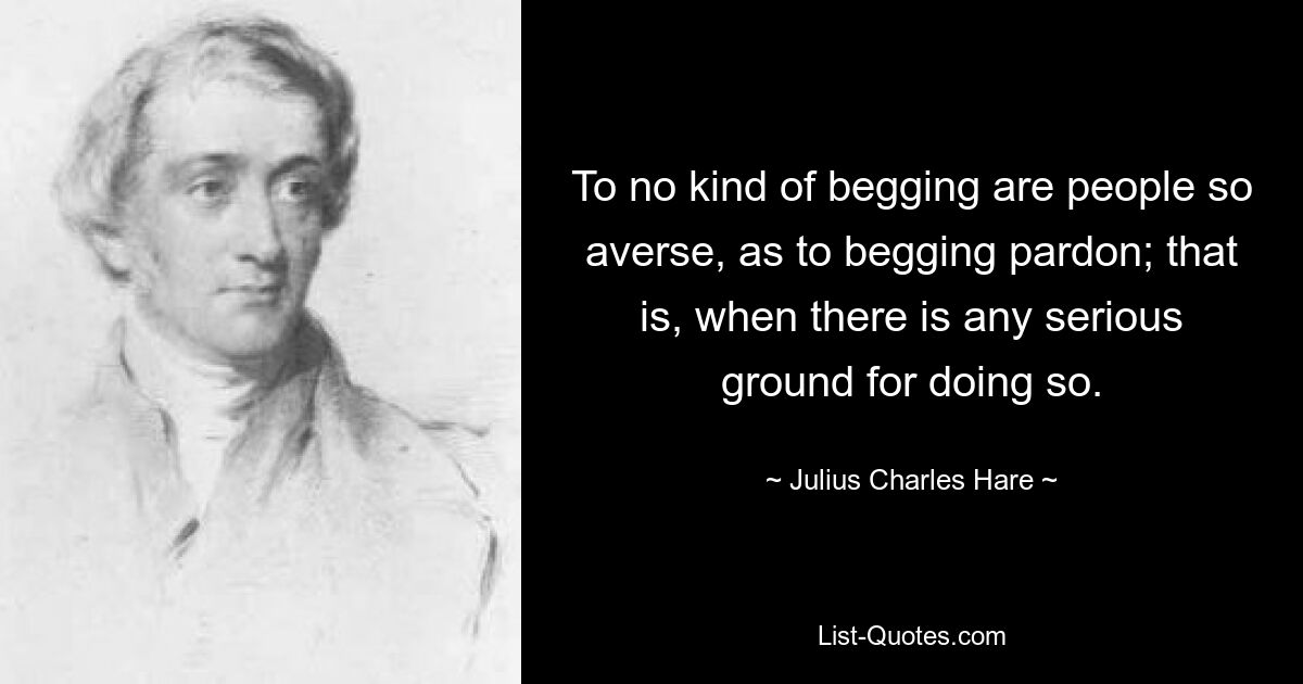 To no kind of begging are people so averse, as to begging pardon; that is, when there is any serious ground for doing so. — © Julius Charles Hare